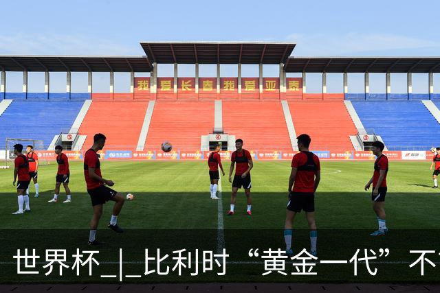 世界杯 | 比利时“黄金一代”不言“谢幕”