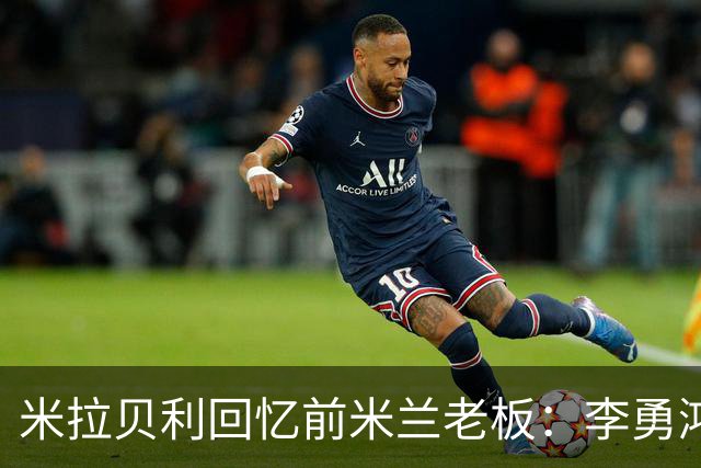 米拉贝利回忆前米兰老板：李勇鸿的身份至今仍是未解之谜