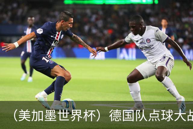 （美加墨世界杯）德国队点球大战不敌巴拉圭队 连续三届止步32强