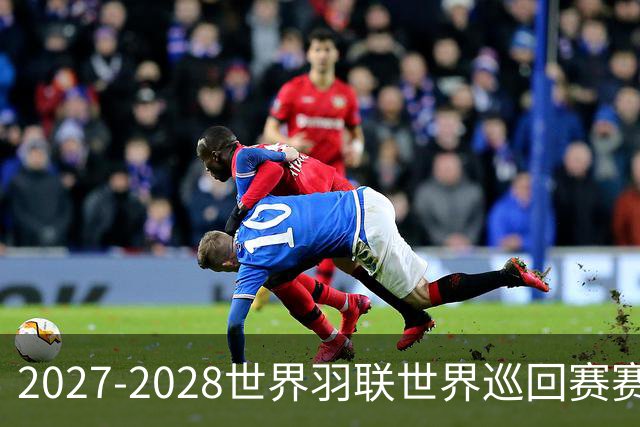 2027-2028世界羽联世界巡回赛赛历公布 27年起采用3X15分制